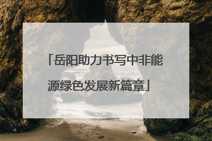 岳阳助力书写中非能源绿色发展新篇章