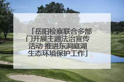 岳阳检察联合多部门开展主题法治宣传活动 推进东洞庭湖生态环境保护工作