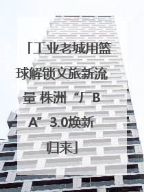 工业老城用篮球解锁文旅新流量 株洲“厂BA”3.0焕新归来