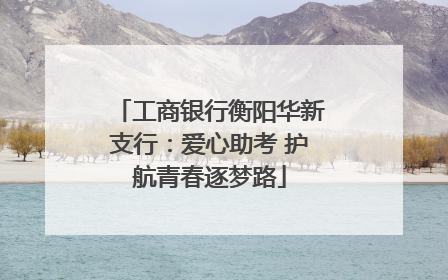 工商银行衡阳华新支行：爱心助考 护航青春逐梦路