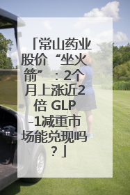 常山药业股价“坐火箭”：2个月上涨近2倍 GLP-1减重市场能兑现吗？