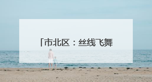 市北区：丝线飞舞，巧手织就新生活