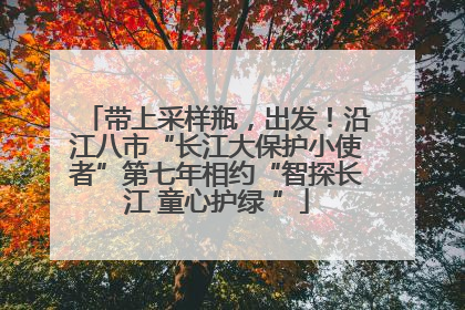 带上采样瓶，出发！沿江八市“长江大保护小使者”第七年相约“智探长江 童心护绿 ”
