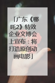 广东《哪吒2》特效企业文博会上宣布：将打造原创动画电影