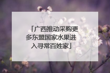 广西推动采购更多东盟国家水果进入寻常百姓家