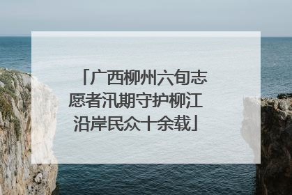 广西柳州六旬志愿者汛期守护柳江沿岸民众十余载