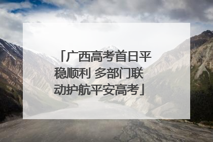 广西高考首日平稳顺利 多部门联动护航平安高考