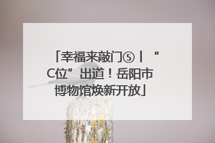 幸福来敲门⑤丨“C位”出道！岳阳市博物馆焕新开放