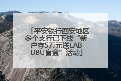 平安银行西安地区多个支行已下线“新户存5万元送LABUBU盲盒”活动