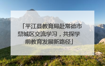 平江县教育局赴常德市鼎城区交流学习，共探学前教育发展新路径