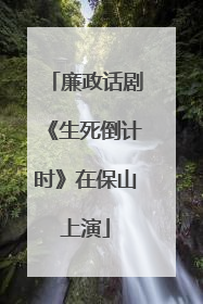 廉政话剧《生死倒计时》在保山上演