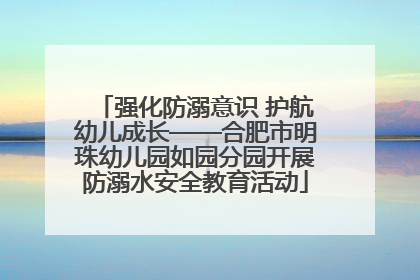 强化防溺意识 护航幼儿成长——合肥市明珠幼儿园如园分园开展防溺水安全教育活动