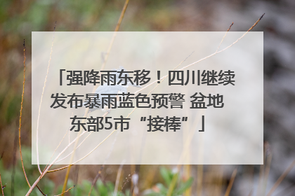 强降雨东移！四川继续发布暴雨蓝色预警 盆地东部5市“接棒”