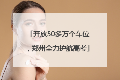 开放50多万个车位，郑州全力护航高考