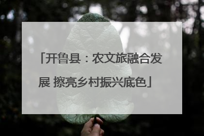 开鲁县：农文旅融合发展 擦亮乡村振兴底色