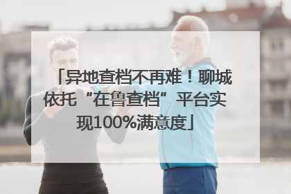 异地查档不再难！聊城依托“在鲁查档”平台实现100%满意度