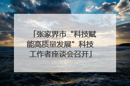 张家界市“科技赋能高质量发展”科技工作者座谈会召开