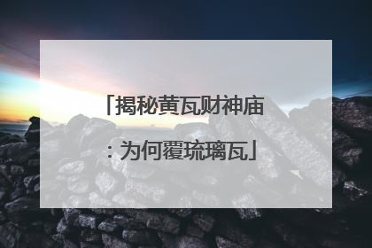 揭秘黄瓦财神庙：为何覆琉璃瓦