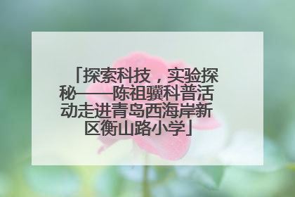 探索科技，实验探秘——陈祖骥科普活动走进青岛西海岸新区衡山路小学