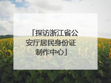 探访浙江省公安厅居民身份证制作中心