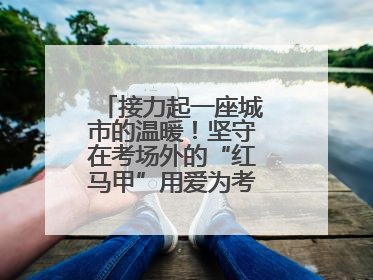 接力起一座城市的温暖！坚守在考场外的“红马甲”用爱为考生保驾护航