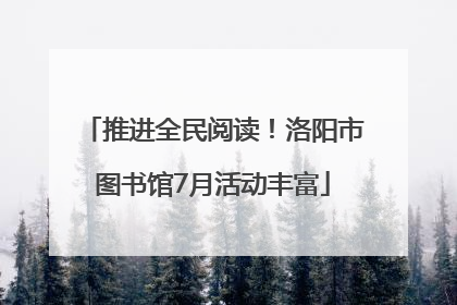 推进全民阅读！洛阳市图书馆7月活动丰富
