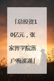 总投资10亿元，张家界学院落户梅溪湖