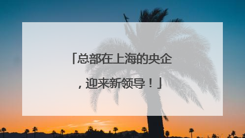 总部在上海的央企，迎来新领导！