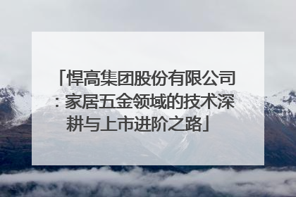 悍高集团股份有限公司：家居五金领域的技术深耕与上市进阶之路