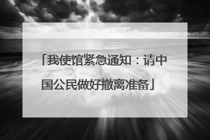 我使馆紧急通知：请中国公民做好撤离准备