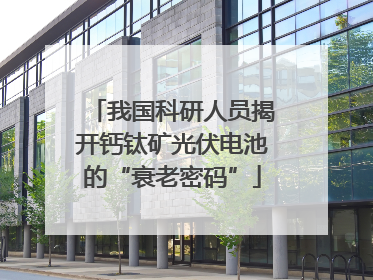 我国科研人员揭开钙钛矿光伏电池的“衰老密码”