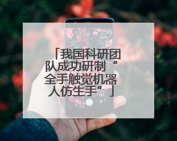 我国科研团队成功研制“全手触觉机器人仿生手”
