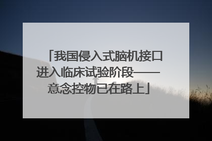 我国侵入式脑机接口进入临床试验阶段——意念控物已在路上