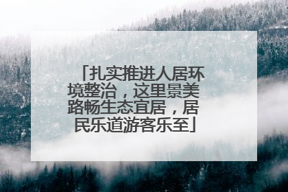 扎实推进人居环境整治，这里景美路畅生态宜居，居民乐道游客乐至