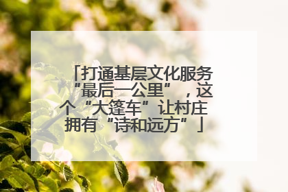 打通基层文化服务“最后一公里”，这个“大篷车”让村庄拥有“诗和远方”