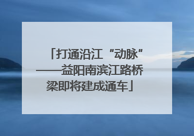 打通沿江“动脉”——益阳南滨江路桥梁即将建成通车