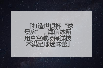打造世俱杯“球景房”，海信冰箱用真空磁场保鲜技术满足球迷味蕾