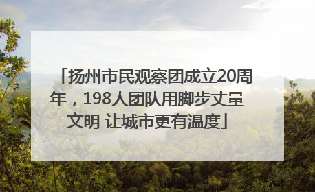 扬州市民观察团成立20周年，198人团队用脚步丈量文明 让城市更有温度