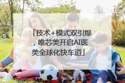 技术+模式双引爆，唯芯美开启AI医美全球化快车道