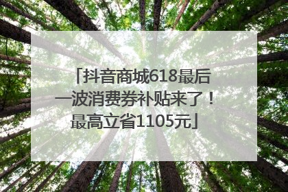 抖音商城618最后一波消费券补贴来了！最高立省1105元