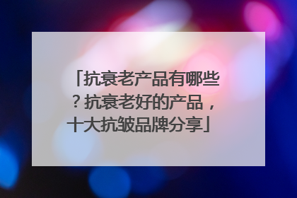 抗衰老产品有哪些？抗衰老好的产品，十大抗皱品牌分享
