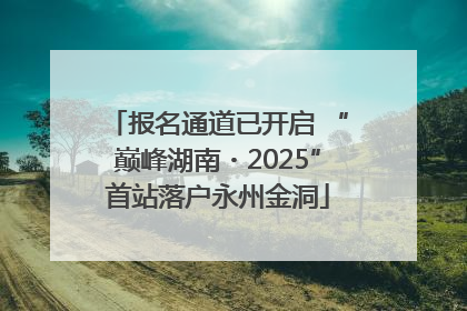 报名通道已开启 “巅峰湖南・2025”首站落户永州金洞
