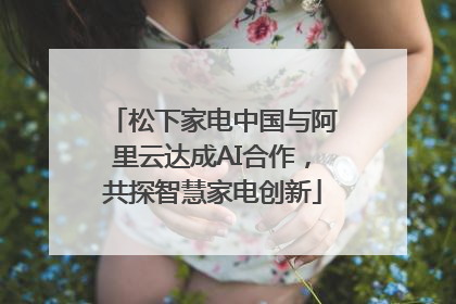 松下家电中国与阿里云达成AI合作，共探智慧家电创新