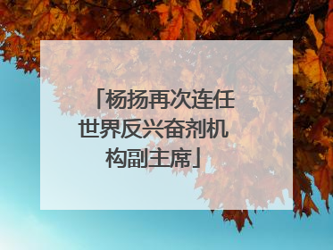 杨扬再次连任世界反兴奋剂机构副主席