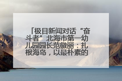 极目新闻对话“奋斗者”北海市第一幼儿园园长范徽丽：扎根海岛，以最朴素的爱践行教育的梦想