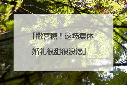 撒喜糖！这场集体婚礼很甜很浪漫