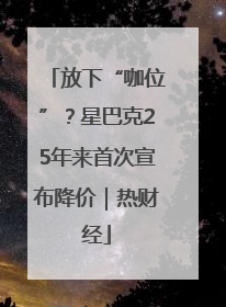 放下“咖位”？星巴克25年来首次宣布降价｜热财经