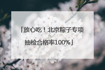 放心吃！北京粽子专项抽检合格率100%
