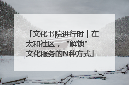 文化书院进行时｜在太和社区，“解锁” 文化服务的N种方式