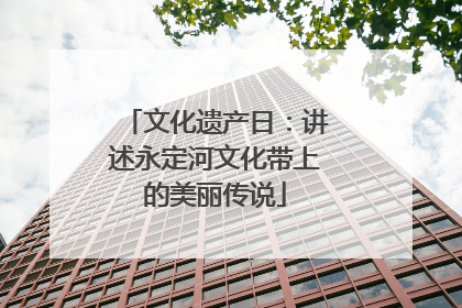 文化遗产日：讲述永定河文化带上的美丽传说